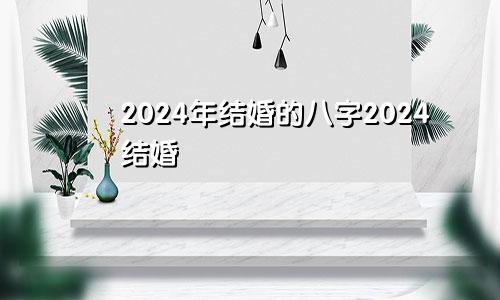 2024年结婚的八字2024结婚