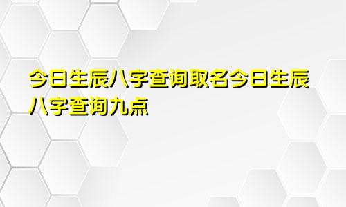 今日生辰八字查询取名今日生辰八字查询九点