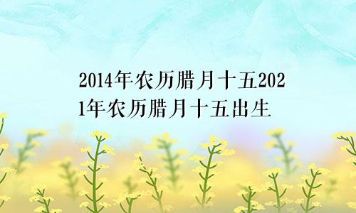 2014年农历腊月十五2021年农历腊月十五出生