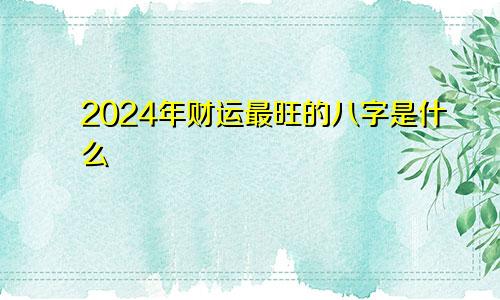 2024年财运最旺的八字是什么