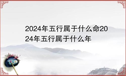 2024年五行属于什么命2024年五行属于什么年