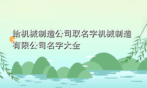 给机械制造公司取名字机械制造有限公司名字大全