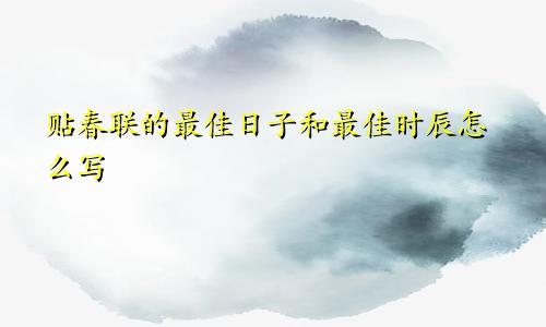 贴春联的最佳日子和最佳时辰怎么写