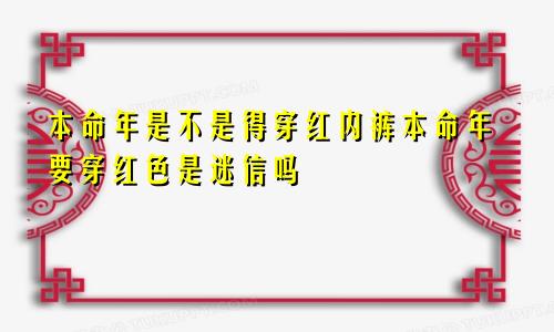 本命年是不是得穿红内裤本命年要穿红色是迷信吗