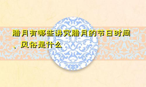 腊月有哪些讲究腊月的节日时间、风俗是什么