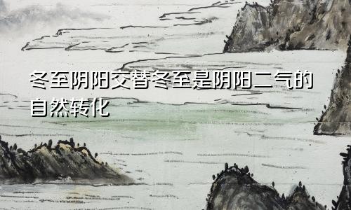 冬至阴阳交替冬至是阴阳二气的自然转化