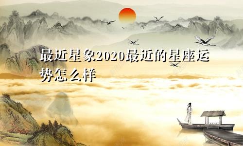 最近星象2020最近的星座运势怎么样