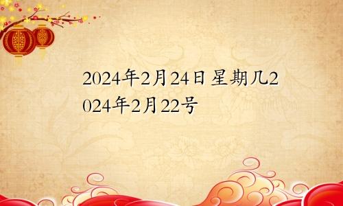 2024年2月24日星期几2024年2月22号