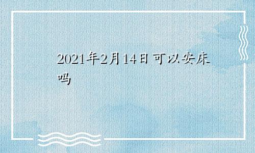 2021年2月14日可以安床吗