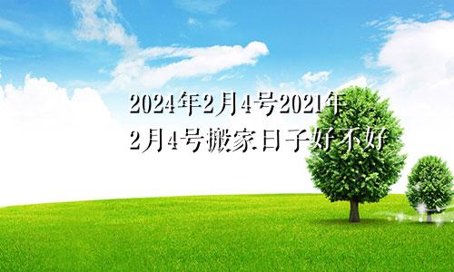 2024年2月4号2021年2月4号搬家日子好不好