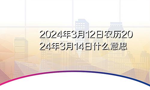 2024年3月12日农历2024年3月14日什么意思