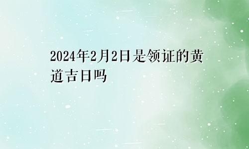 2024年2月2日是领证的黄道吉日吗