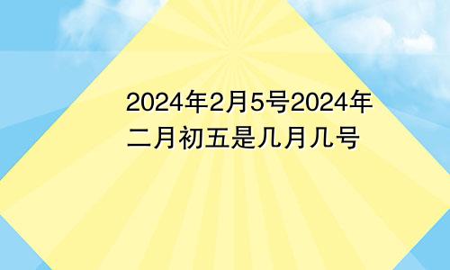 2024年2月5号2024年二月初五是几月几号