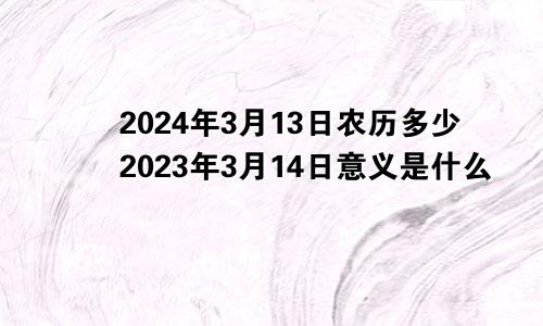 2024年3月13日农历多少2023年3月14日意义是什么