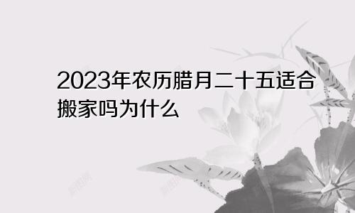 2023年农历腊月二十五适合搬家吗为什么