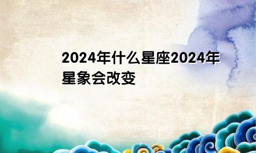 2024年什么星座2024年星象会改变