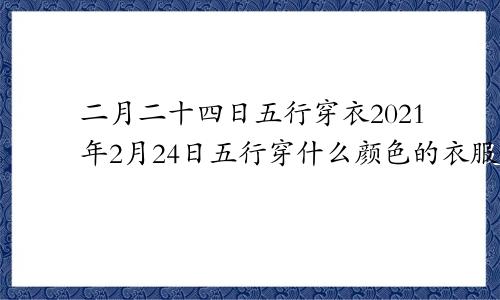 二月二十四日五行穿衣2021年2月24日五行穿什么颜色的衣服