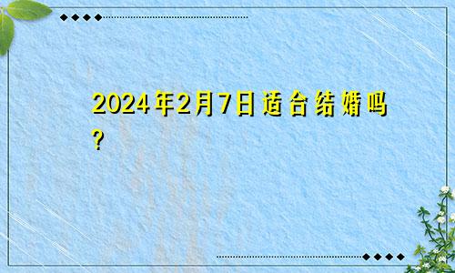 2024年2月7日适合结婚吗?