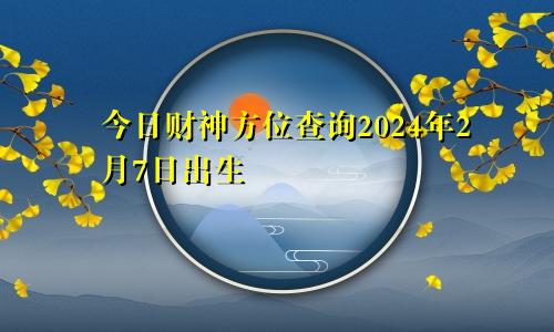 今日财神方位查询2024年2月7日出生