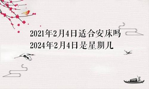 2021年2月4日适合安床吗2024年2月4日是星期几