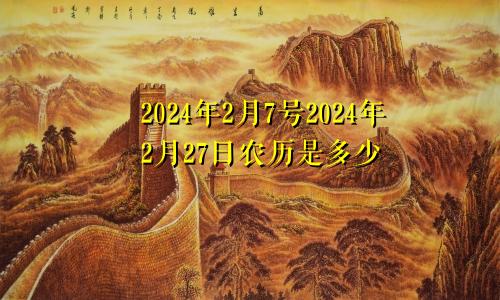 2024年2月7号2024年2月27日农历是多少