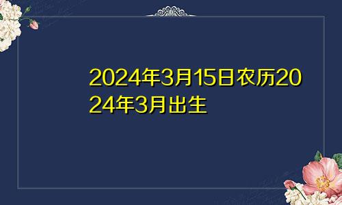 2024年3月15日农历2024年3月出生