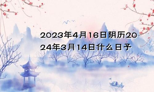 2023年4月16日阴历2024年3月14日什么日子