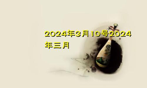 2024年3月10号2024年三月