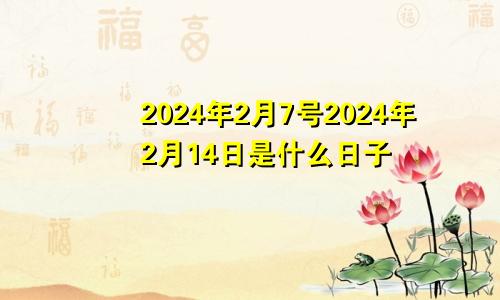 2024年2月7号2024年2月14日是什么日子