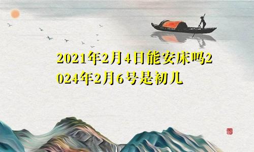 2021年2月4日能安床吗2024年2月6号是初几