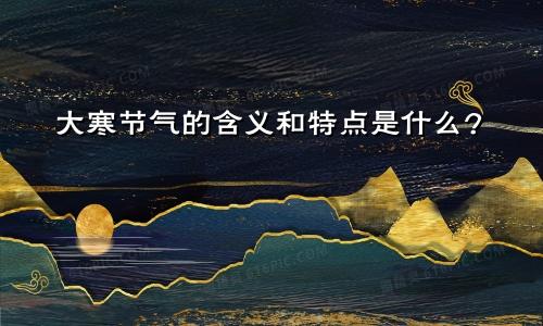 大寒节气的含义和特点是什么?