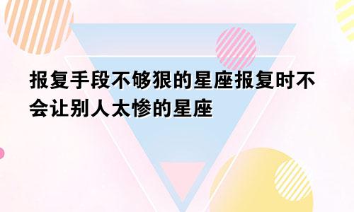 报复手段不够狠的星座报复时不会让别人太惨的星座