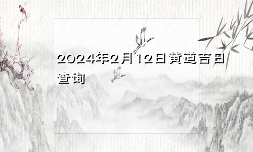 2024年2月12日黄道吉日查询