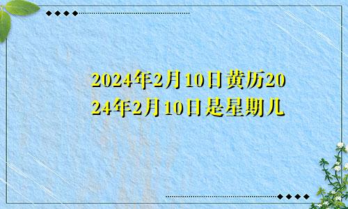 2024年2月10日黄历2024年2月10日是星期几