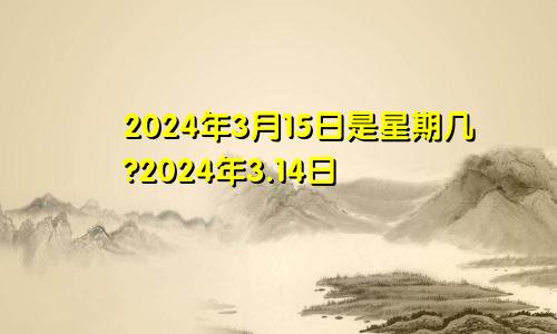 2024年3月15日是星期几?2024年3.14日