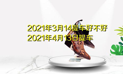 2021年3月14提车好不好2021年4月13日提车