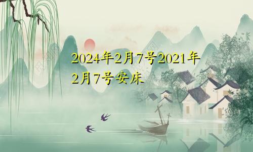 2024年2月7号2021年2月7号安床