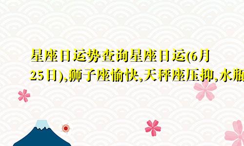 星座日运势查询星座日运(6月25日),狮子座愉快,天秤座压抑,水瓶座疲惫