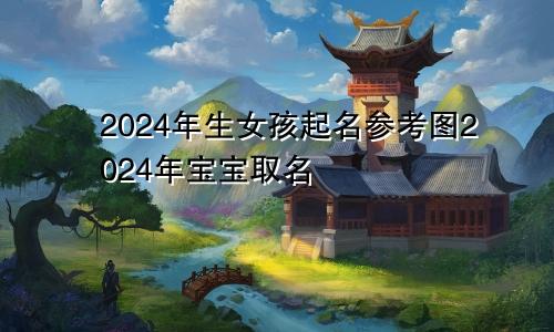 2024年生女孩起名参考图2024年宝宝取名