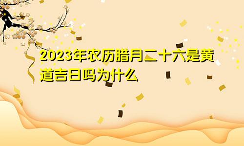 2023年农历腊月二十六是黄道吉日吗为什么