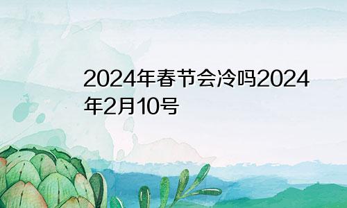 2024年春节会冷吗2024年2月10号