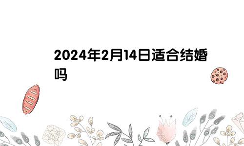 2024年2月14日适合结婚吗