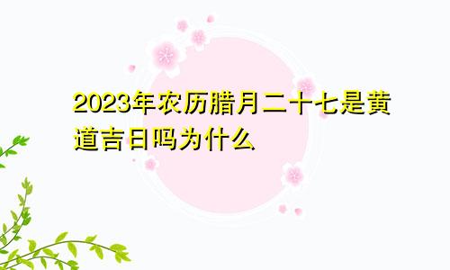 2023年农历腊月二十七是黄道吉日吗为什么