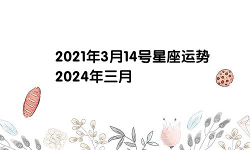 2021年3月14号星座运势2024年三月