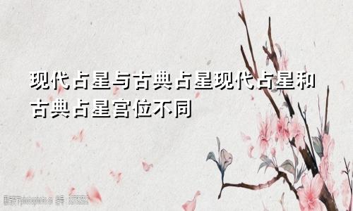 现代占星与古典占星现代占星和古典占星宫位不同