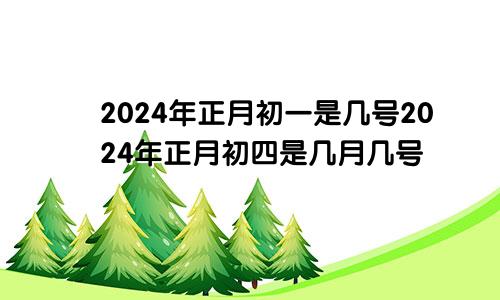 2024年正月初一是几号2024年正月初四是几月几号