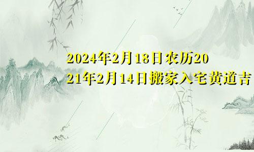 2024年2月18日农历2021年2月14日搬家入宅黄道吉日