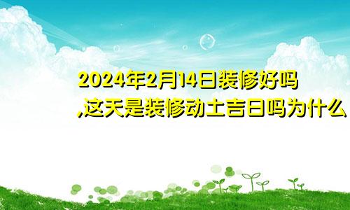 2024年2月14日装修好吗,这天是装修动土吉日吗为什么