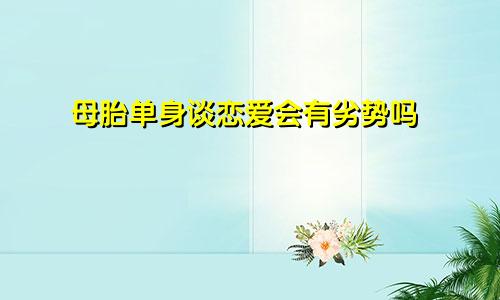 母胎单身谈恋爱会有劣势吗