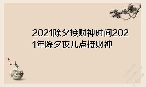 2021除夕接财神时间2021年除夕夜几点接财神